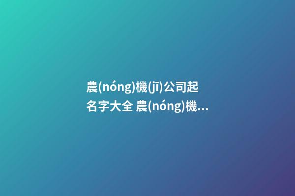 農(nóng)機(jī)公司起名字大全 農(nóng)機(jī)公司起什么名字好